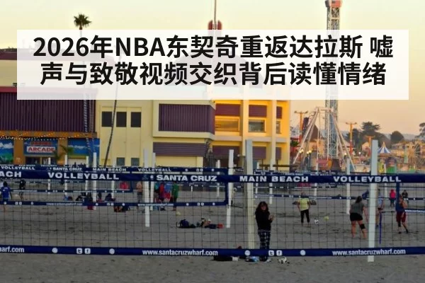 2026年NBA东契奇重返达拉斯 嘘声与致敬视频交织背后读懂情绪