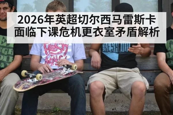 2026年英超切尔西马雷斯卡面临下课危机更衣室矛盾解析