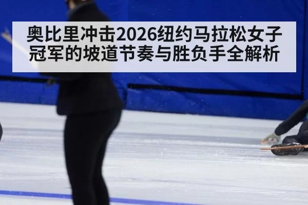 奥比里冲击2026纽约马拉松女子冠军的坡道节奏与胜负手全解析