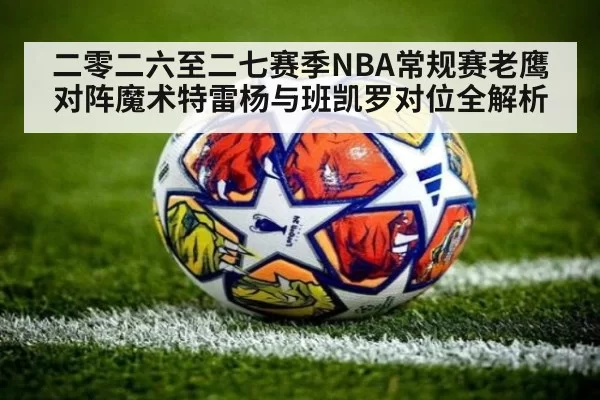 二零二六至二七赛季NBA常规赛老鹰对阵魔术特雷杨与班凯罗对位全解析
